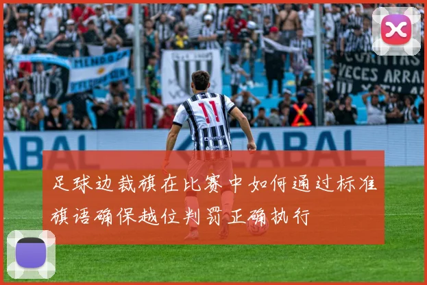 足球边裁旗在比赛中如何通过标准旗语确保越位判罚正确执行