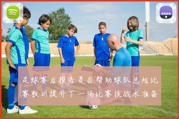 足球赛后报告是否帮助球队总结比赛教训提升下一场比赛技战术准备效率