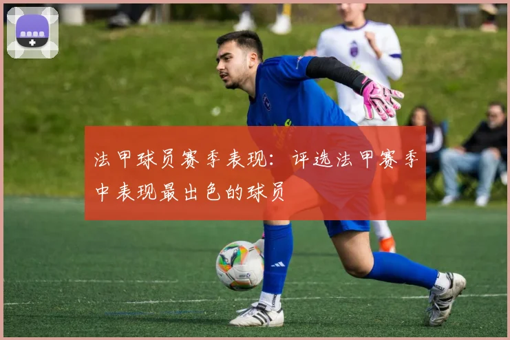 法甲球员赛季表现：评选法甲赛季中表现最出色的球员