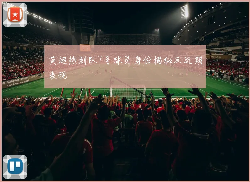 英超热刺队7号球员身份揭秘及近期表现